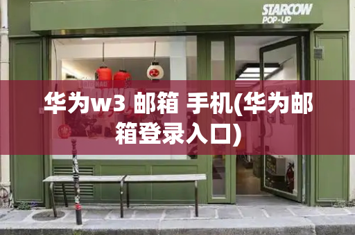华为w3 邮箱 手机(华为邮箱登录入口)