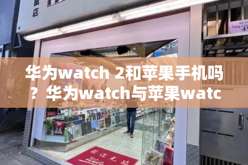 华为watch 2和苹果手机吗？华为watch与苹果watch对比-第1张图片-星选测评