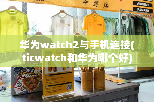 华为watch2与手机连接(ticwatch和华为哪个好)-第1张图片-星选测评
