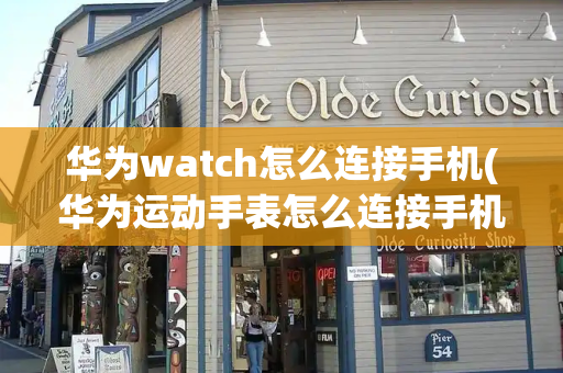 华为watch怎么连接手机(华为运动手表怎么连接手机)-第1张图片-星选测评