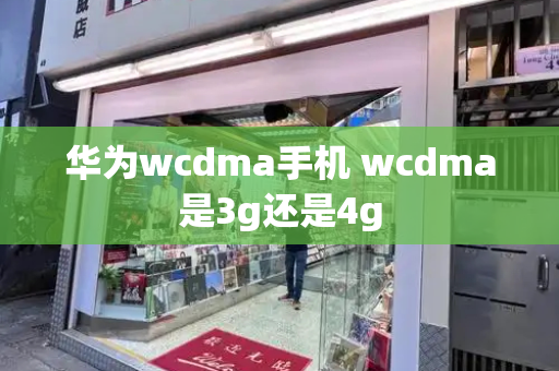 华为wcdma手机 wcdma是3g还是4g