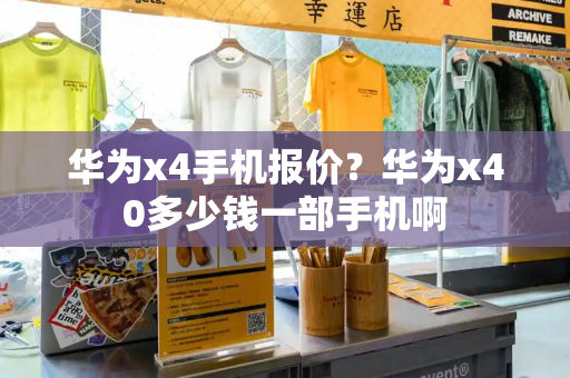华为x4手机报价？华为x40多少钱一部手机啊