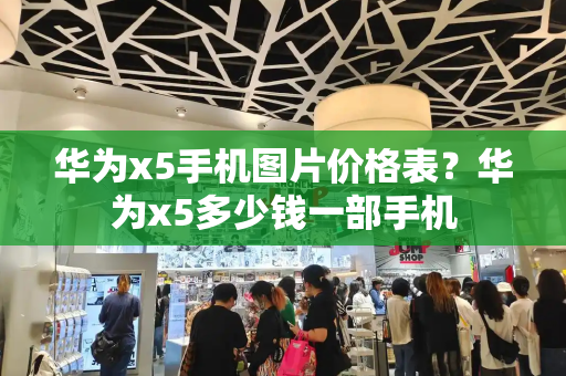 华为x5手机图片价格表？华为x5多少钱一部手机-第1张图片-星选测评