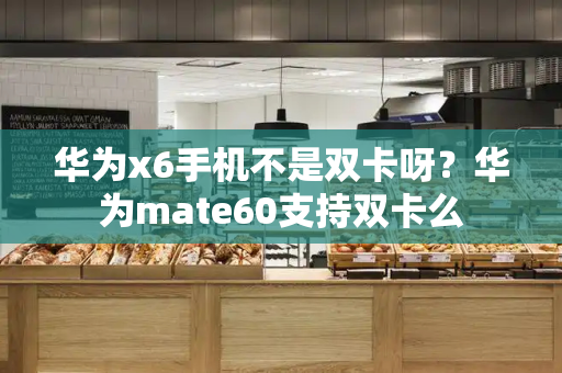 华为x6手机不是双卡呀？华为mate60支持双卡么