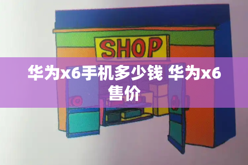 华为x6手机多少钱 华为x6售价-第1张图片-星选测评