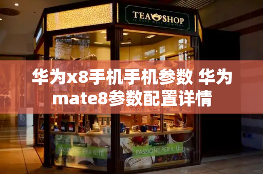 华为x8手机手机参数 华为mate8参数配置详情