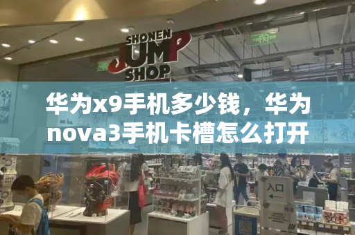 华为x9手机多少钱，华为nova3手机卡槽怎么打开
