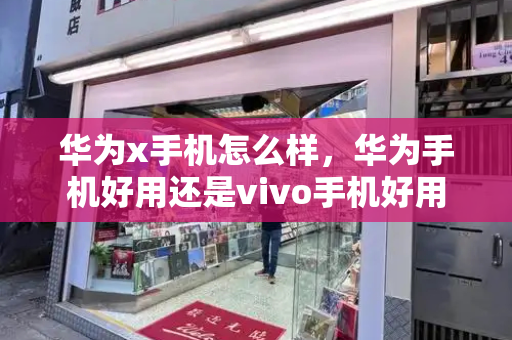 华为x手机怎么样，华为手机好用还是vivo手机好用