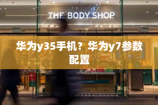 华为y35手机？华为y7参数配置