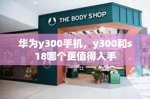 华为y300手机，y300和s18哪个更值得入手