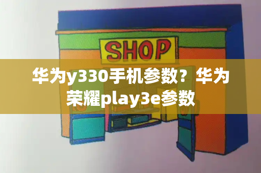 华为y330手机参数？华为荣耀play3e参数