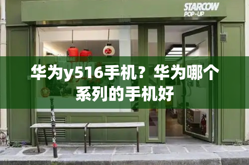 华为y516手机？华为哪个系列的手机好-第1张图片-星选测评