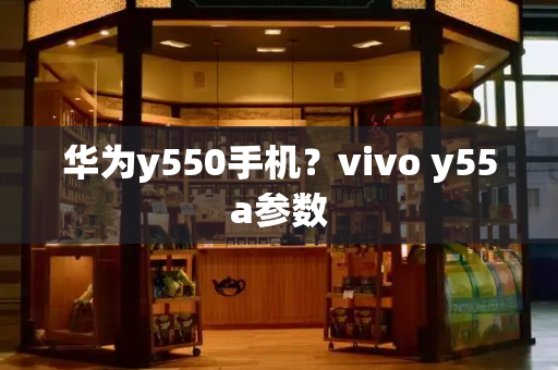 华为y550手机？vivo y55a参数