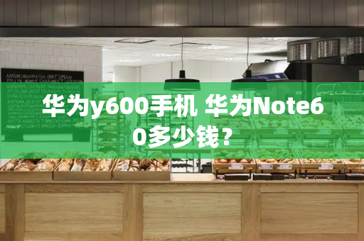华为y600手机 华为Note60多少钱？-第1张图片-星选测评