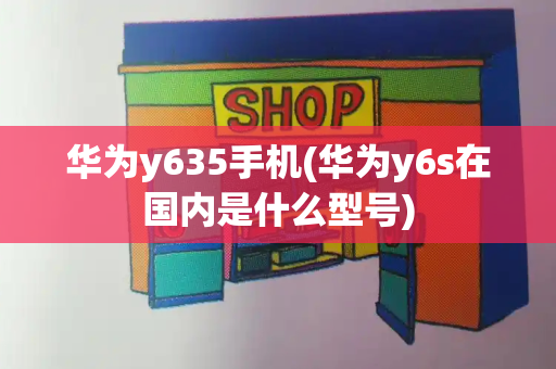 华为y635手机(华为y6s在国内是什么型号)-第1张图片-星选测评