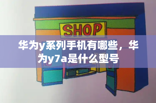 华为y系列手机有哪些，华为y7a是什么型号-第1张图片-星选测评