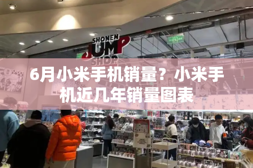 6月小米手机销量？小米手机近几年销量图表-第1张图片-星选测评