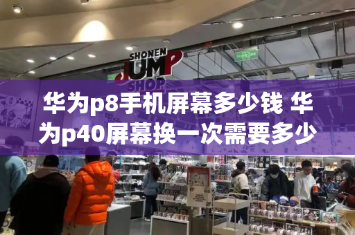 华为p8手机屏幕多少钱 华为p40屏幕换一次需要多少钱