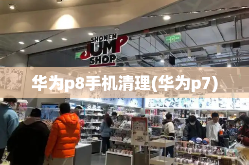 华为p8手机清理(华为p7)-第1张图片-星选测评