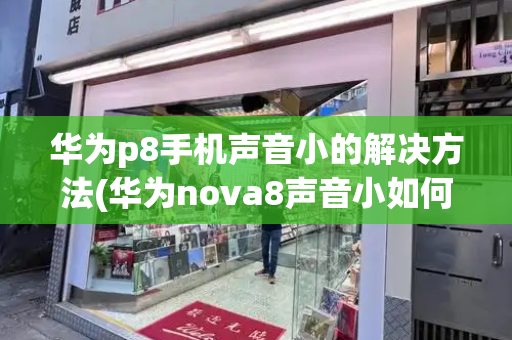 华为p8手机声音小的解决方法(华为nova8声音小如何处理)
