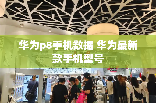 华为p8手机数据 华为最新款手机型号