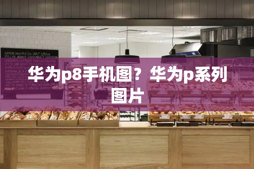 华为p8手机图？华为p系列图片
