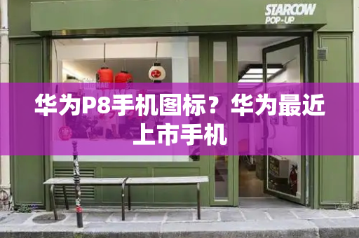 华为P8手机图标？华为最近上市手机-第1张图片-星选测评