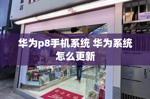 华为p8手机系统 华为系统怎么更新-第1张图片-星选测评