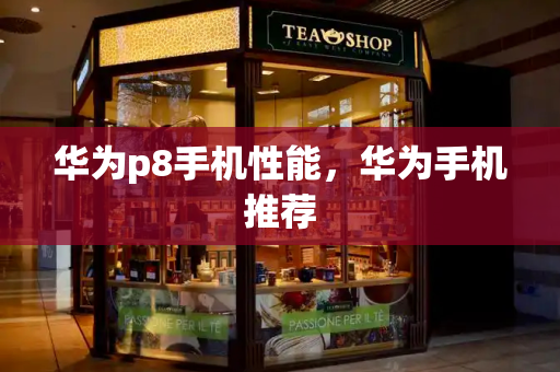 华为p8手机性能，华为手机推荐-第1张图片-星选测评
