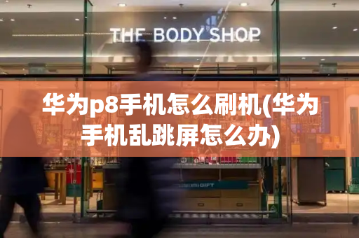 华为p8手机怎么刷机(华为手机乱跳屏怎么办)-第1张图片-星选测评
