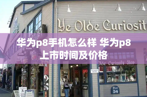 华为p8手机怎么样 华为p8上市时间及价格