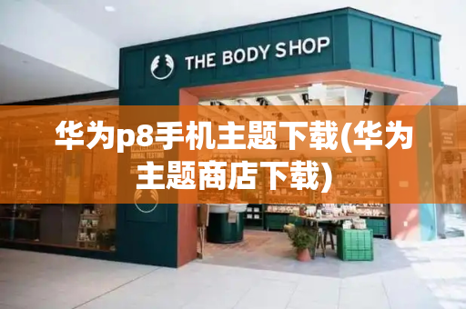 华为p8手机主题下载(华为主题商店下载)-第1张图片-星选测评