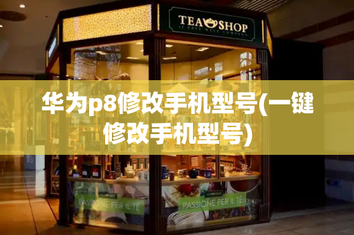华为p8修改手机型号(一键修改手机型号)-第1张图片-星选测评