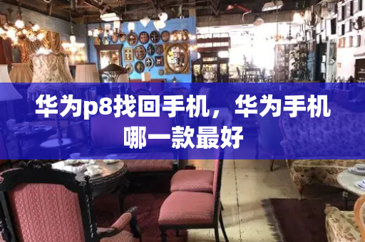华为p8找回手机，华为手机哪一款最好