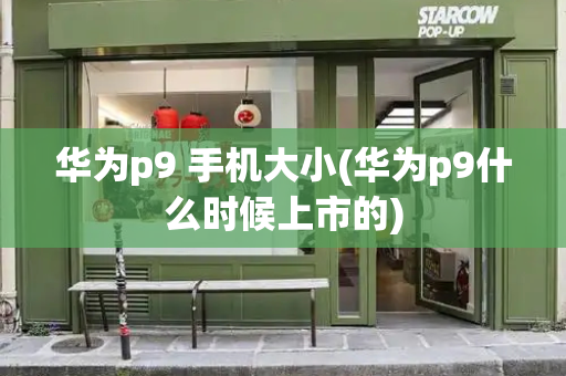 华为p9 手机大小(华为p9什么时候上市的)