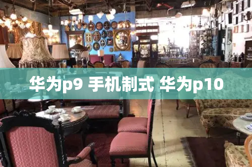 华为p9 手机制式 华为p10-第1张图片-星选测评
