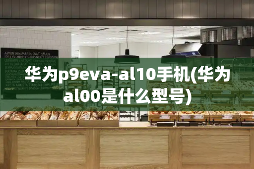 华为p9eva-al10手机(华为al00是什么型号)-第1张图片-星选测评