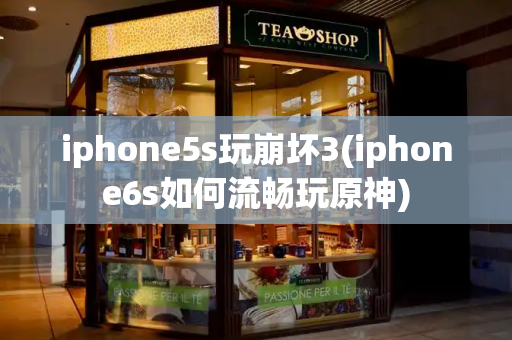 iphone5s玩崩坏3(iphone6s如何流畅玩原神)-第1张图片-星选测评