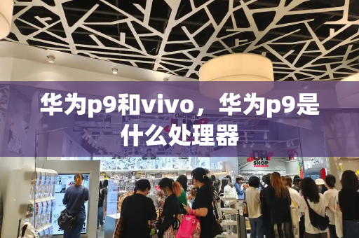 华为p9和vivo，华为p9是什么处理器