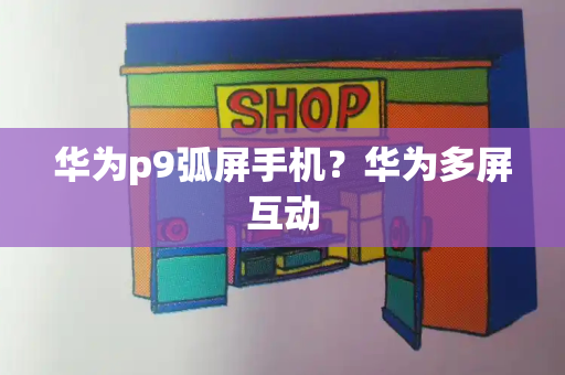 华为p9弧屏手机？华为多屏互动