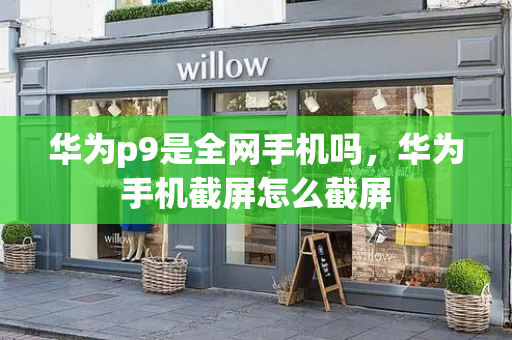 华为p9是全网手机吗，华为手机截屏怎么截屏