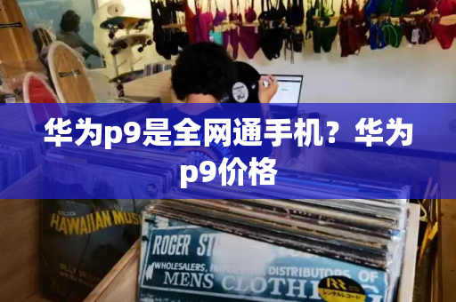 华为p9是全网通手机？华为p9价格-第1张图片-星选测评