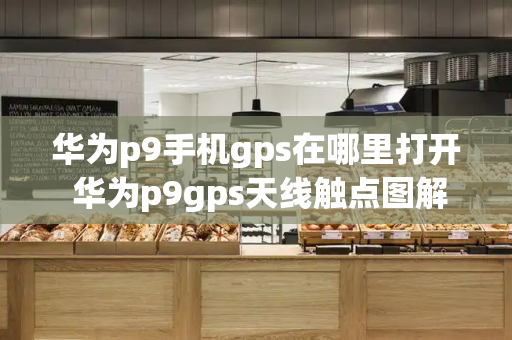华为p9手机gps在哪里打开 华为p9gps天线触点图解-第1张图片-星选测评