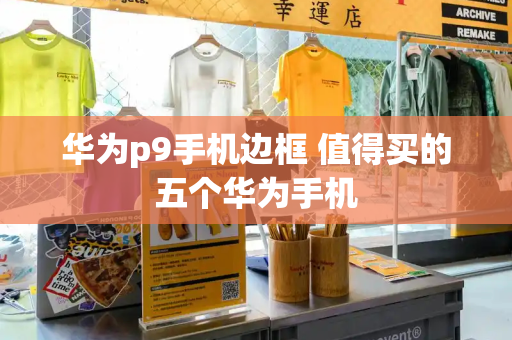 华为p9手机边框 值得买的五个华为手机