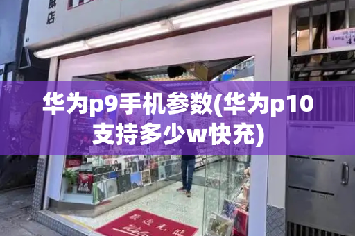 华为p9手机参数(华为p10支持多少w快充)-第1张图片-星选测评