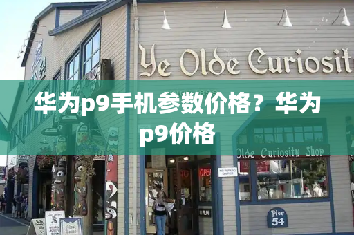 华为p9手机参数价格？华为p9价格