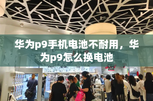 华为p9手机电池不耐用，华为p9怎么换电池-第1张图片-星选测评