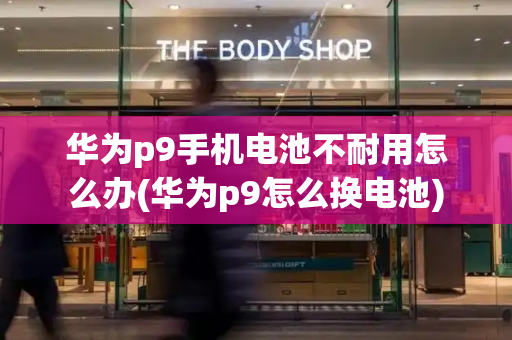 华为p9手机电池不耐用怎么办(华为p9怎么换电池)