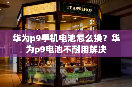 华为p9手机电池怎么换？华为p9电池不耐用解决