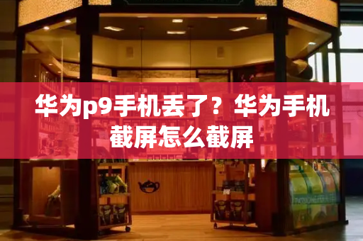 华为p9手机丢了？华为手机截屏怎么截屏-第1张图片-星选测评
